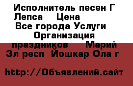 Исполнитель песен Г.Лепса. › Цена ­ 7 000 - Все города Услуги » Организация праздников   . Марий Эл респ.,Йошкар-Ола г.